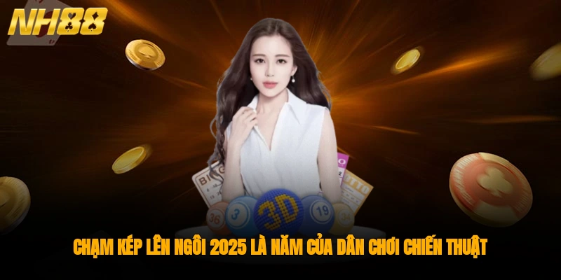 Chạm kép lên ngôi 2025 là năm của dân chơi chiến thuật